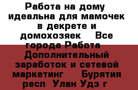  Работа на дому (идеальна для мамочек в декрете и домохозяек) - Все города Работа » Дополнительный заработок и сетевой маркетинг   . Бурятия респ.,Улан-Удэ г.